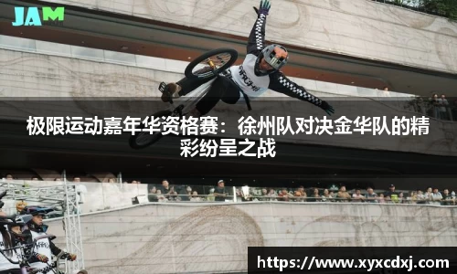 极限运动嘉年华资格赛：徐州队对决金华队的精彩纷呈之战