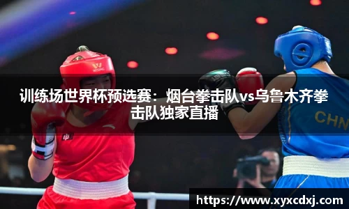 训练场世界杯预选赛：烟台拳击队vs乌鲁木齐拳击队独家直播