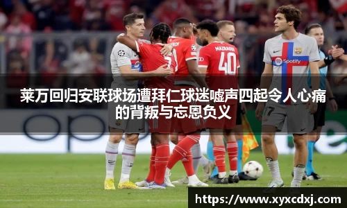 莱万回归安联球场遭拜仁球迷嘘声四起令人心痛的背叛与忘恩负义